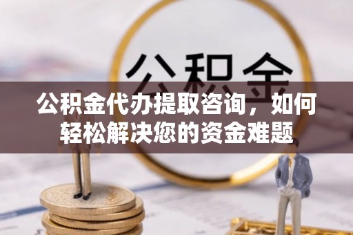 裕安公积金代办提取咨询，如何轻松解决您的资金难题