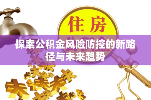 裕安探索公积金风险防控的新路径与未来趋势