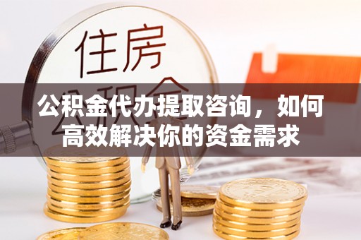 裕安公积金代办提取咨询，如何高效解决你的资金需求