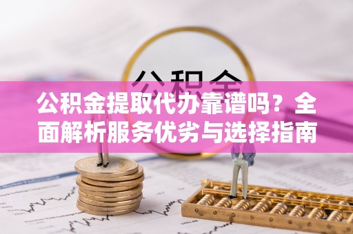 裕安公积金提取代办靠谱吗？全面解析服务优劣与选择指南