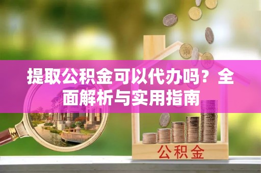 裕安提取公积金可以代办吗？全面解析与实用指南