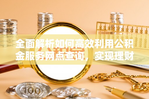 裕安全面解析如何高效利用公积金服务网点查询，实现理财与生活优化
