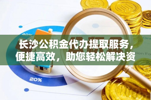 裕安长沙公积金代办提取服务，便捷高效，助您轻松解决资金需求