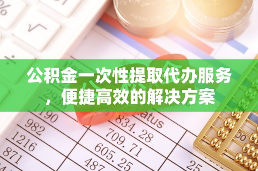 裕安公积金一次性提取代办服务，便捷高效的解决方案