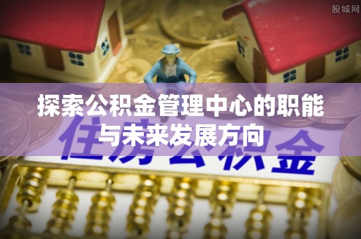 裕安探索公积金管理中心的职能与未来发展方向