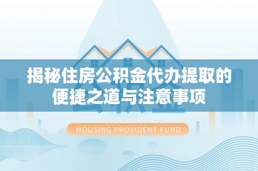 裕安揭秘住房公积金代办提取的便捷之道与注意事项