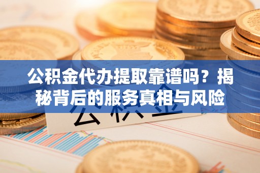 裕安公积金代办提取靠谱吗？揭秘背后的服务真相与风险