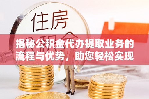裕安揭秘公积金代办提取业务的流程与优势，助您轻松实现资金利用最大化