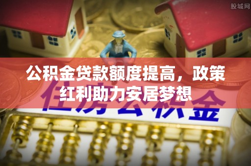 裕安公积金贷款额度提高，政策红利助力安居梦想