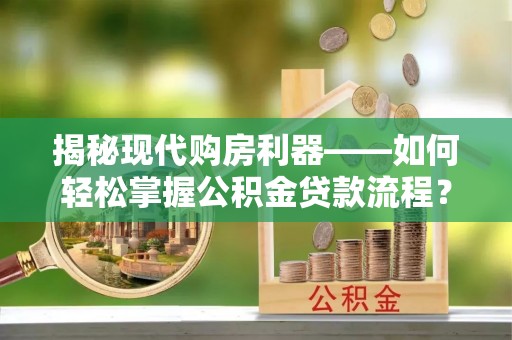 裕安揭秘现代购房利器——如何轻松掌握公积金贷款流程？