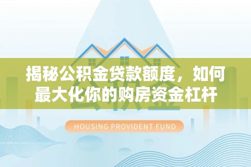 裕安揭秘公积金贷款额度，如何最大化你的购房资金杠杆