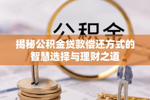 裕安揭秘公积金贷款偿还方式的智慧选择与理财之道