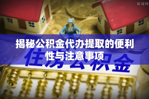 裕安揭秘公积金代办提取的便利性与注意事项