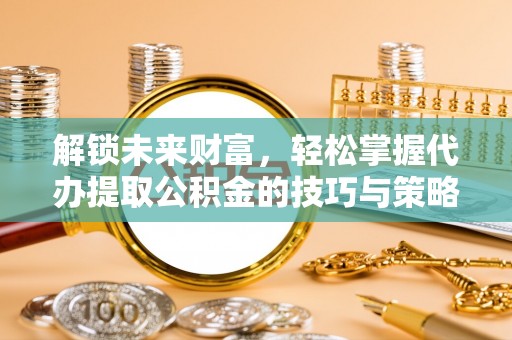 裕安解锁未来财富，轻松掌握代办提取公积金的技巧与策略