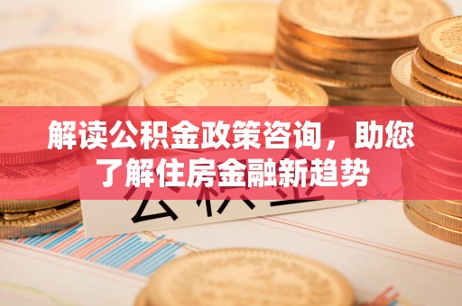 裕安解读公积金政策咨询，助您了解住房金融新趋势