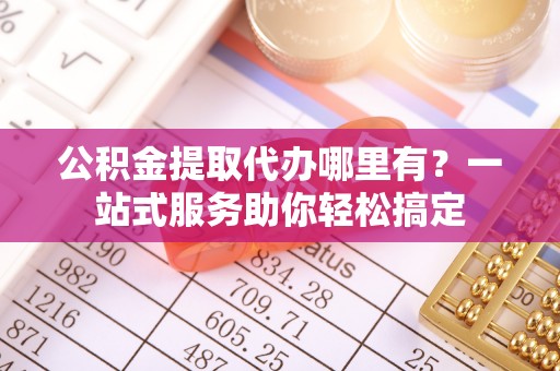 裕安公积金提取代办哪里有？一站式服务助你轻松搞定