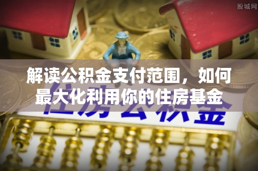 裕安解读公积金支付范围，如何最大化利用你的住房基金