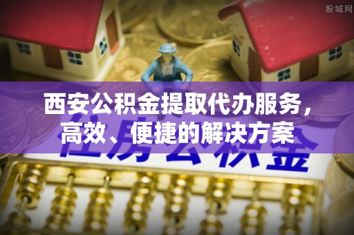 裕安西安公积金提取代办服务，高效、便捷的解决方案