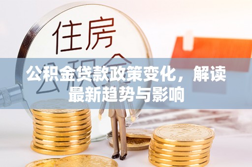 裕安公积金贷款政策变化，解读最新趋势与影响