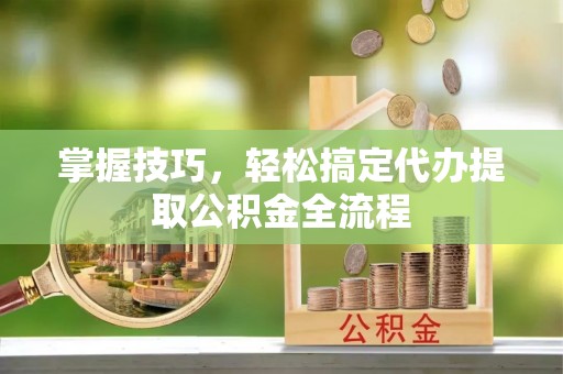 裕安掌握技巧，轻松搞定代办提取公积金全流程