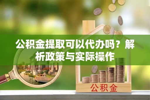 裕安公积金提取可以代办吗？解析政策与实际操作