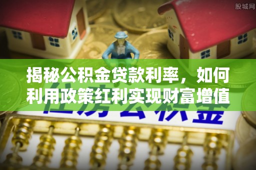 裕安揭秘公积金贷款利率，如何利用政策红利实现财富增值