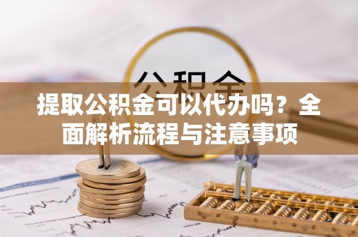裕安提取公积金可以代办吗？全面解析流程与注意事项