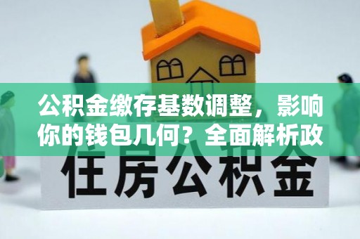 裕安公积金缴存基数调整，影响你的钱包几何？全面解析政策与实际收益