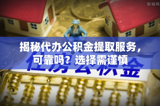 裕安揭秘代办公积金提取服务，可靠吗？选择需谨慎