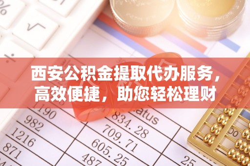 裕安西安公积金提取代办服务，高效便捷，助您轻松理财