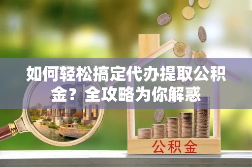 裕安如何轻松搞定代办提取公积金？全攻略为你解惑