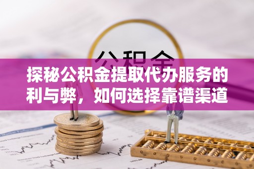 裕安探秘公积金提取代办服务的利与弊，如何选择靠谱渠道？