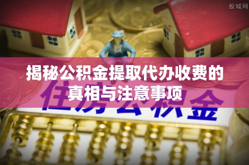 裕安揭秘公积金提取代办收费的真相与注意事项