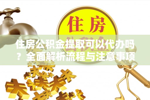 裕安住房公积金提取可以代办吗？全面解析流程与注意事项