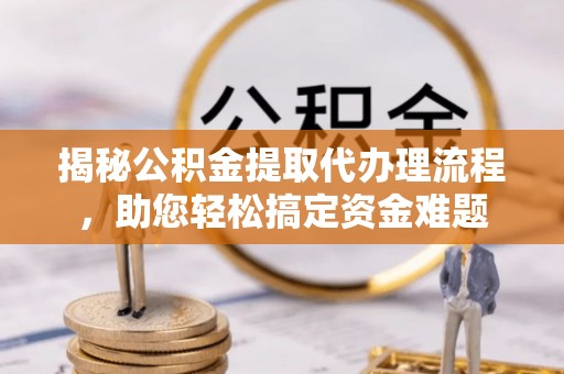 裕安揭秘公积金提取代办理流程，助您轻松搞定资金难题