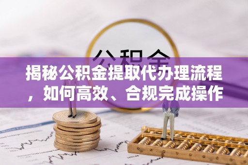 裕安揭秘公积金提取代办理流程，如何高效、合规完成操作