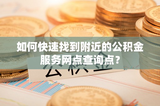 裕安如何快速找到附近的公积金服务网点查询点？