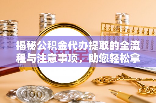 裕安揭秘公积金代办提取的全流程与注意事项，助您轻松拿回属于自己的钱