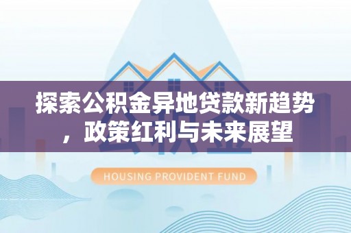裕安探索公积金异地贷款新趋势，政策红利与未来展望