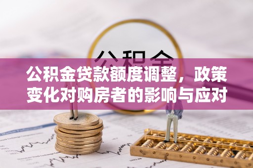 裕安公积金贷款额度调整，政策变化对购房者的影响与应对策略
