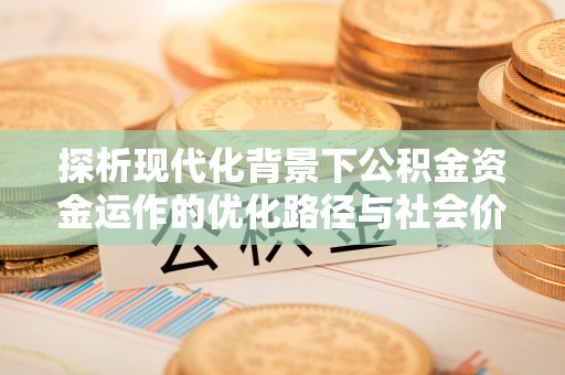 裕安探析现代化背景下公积金资金运作的优化路径与社会价值