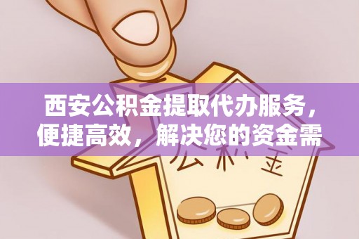 裕安西安公积金提取代办服务，便捷高效，解决您的资金需求