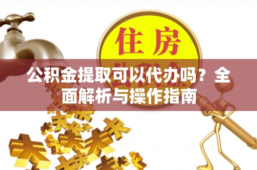 裕安公积金提取可以代办吗？全面解析与操作指南