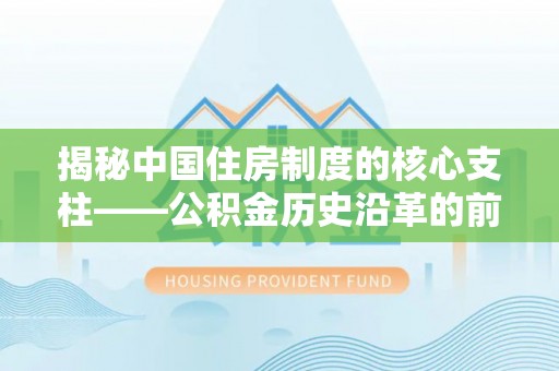 裕安揭秘中国住房制度的核心支柱——公积金历史沿革的前世今生