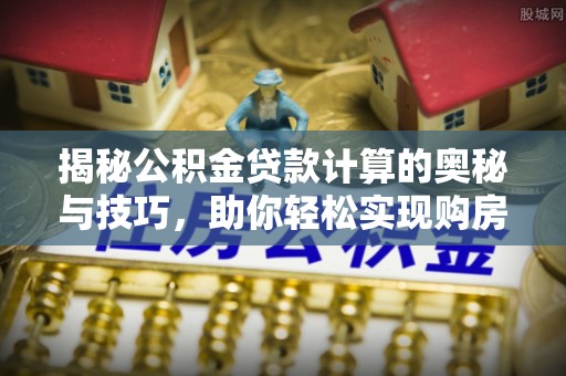 裕安揭秘公积金贷款计算的奥秘与技巧，助你轻松实现购房梦想