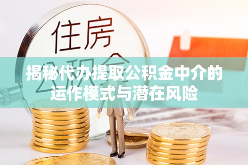 裕安揭秘代办提取公积金中介的运作模式与潜在风险