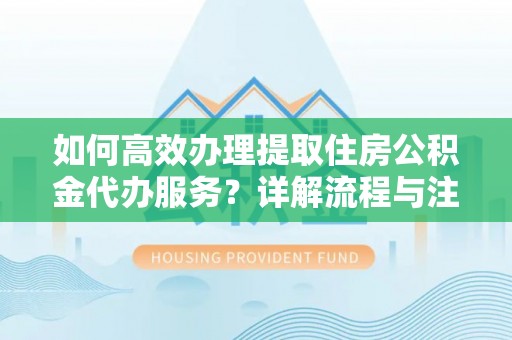 裕安如何高效办理提取住房公积金代办服务？详解流程与注意事项