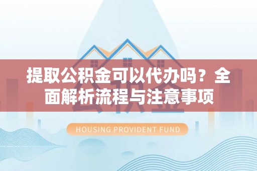 裕安提取公积金可以代办吗？全面解析流程与注意事项