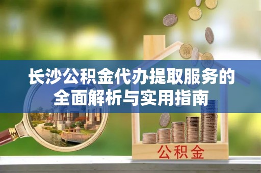 裕安长沙公积金代办提取服务的全面解析与实用指南