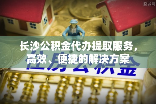 裕安长沙公积金代办提取服务，高效、便捷的解决方案